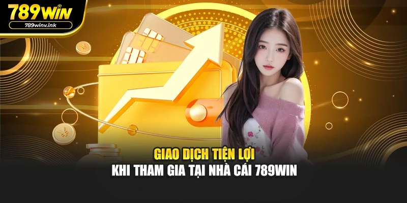 Giao dịch tiện lợi khi tham gia tại nhà cái 789WIN