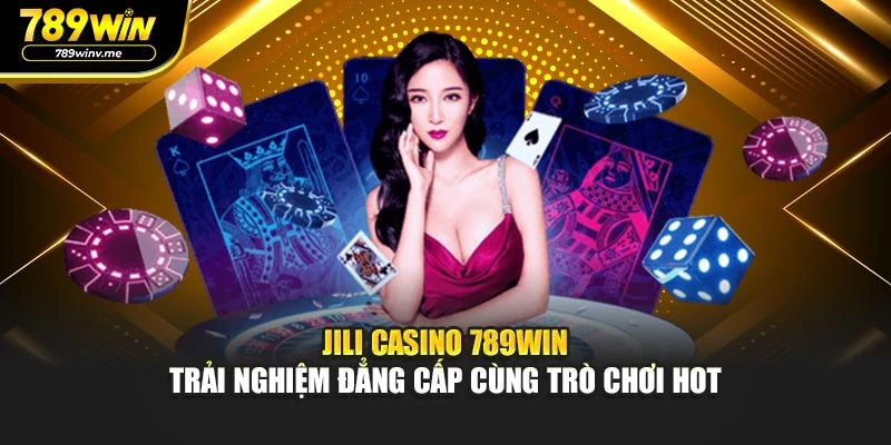 Jili Casino 789WIN - Trải Nghiệm Đẳng Cấp Cùng Trò Chơi Hot