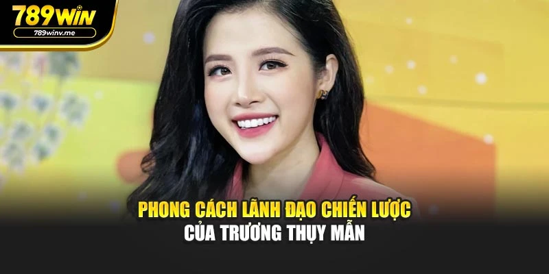 Phong cách lãnh đạo chiến lược của Trương Thụy Mẫn